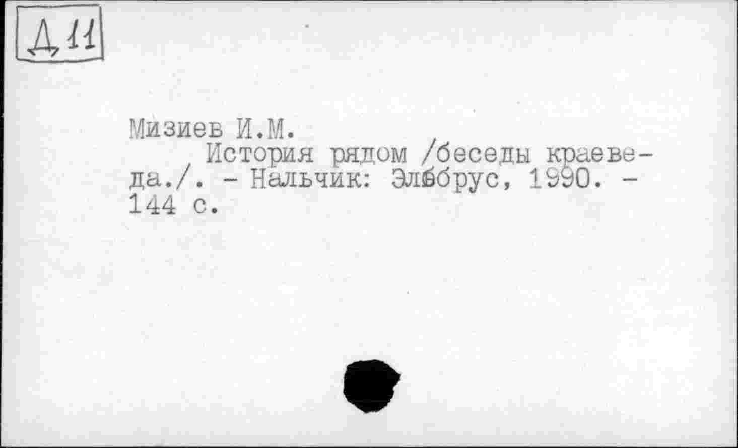 ﻿Мизиев И.М.
История рядом /беседы краеведа./. - Нальчик: Эльбрус, 1990. -144 с.